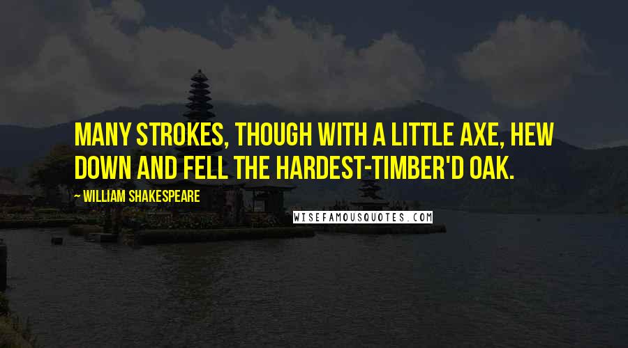 William Shakespeare Quotes: Many strokes, though with a little axe, hew down and fell the hardest-timber'd oak.