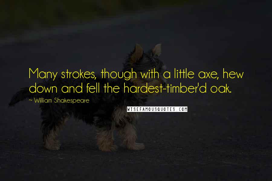 William Shakespeare Quotes: Many strokes, though with a little axe, hew down and fell the hardest-timber'd oak.