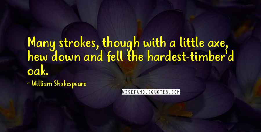 William Shakespeare Quotes: Many strokes, though with a little axe, hew down and fell the hardest-timber'd oak.