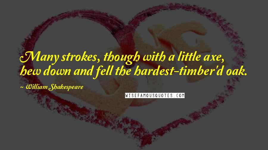 William Shakespeare Quotes: Many strokes, though with a little axe, hew down and fell the hardest-timber'd oak.