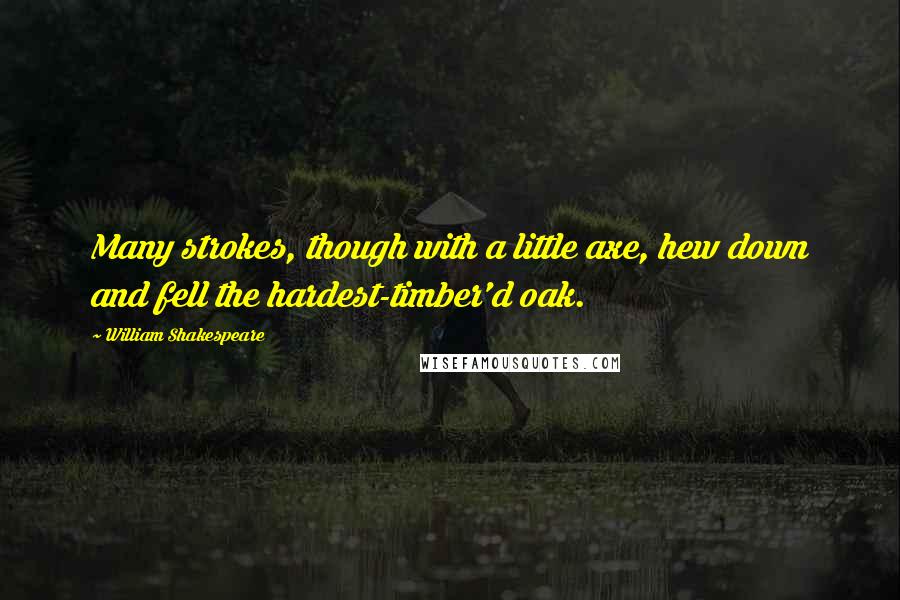 William Shakespeare Quotes: Many strokes, though with a little axe, hew down and fell the hardest-timber'd oak.