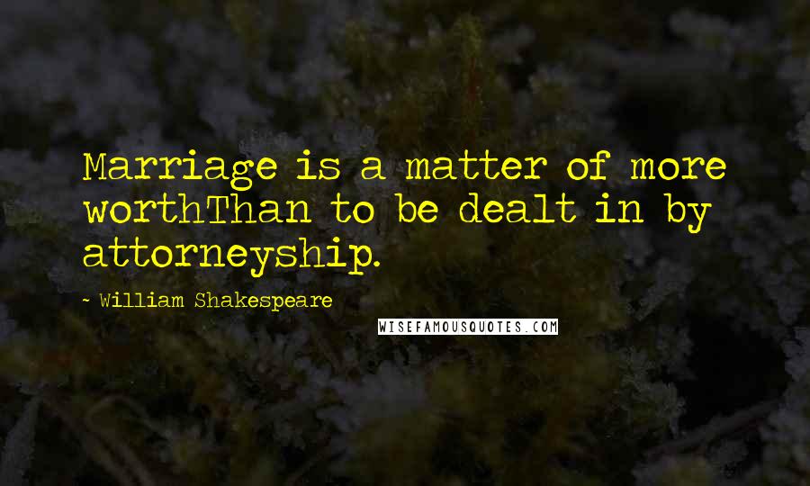 William Shakespeare Quotes: Marriage is a matter of more worthThan to be dealt in by attorneyship.