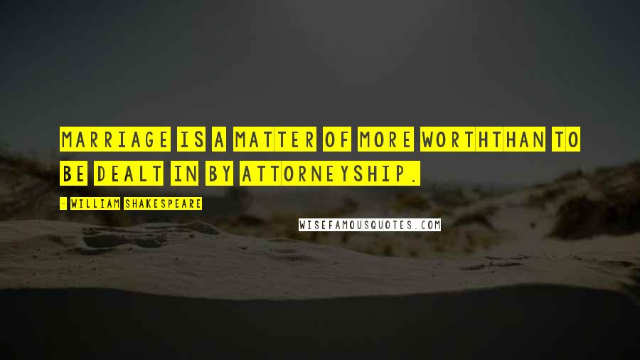 William Shakespeare Quotes: Marriage is a matter of more worthThan to be dealt in by attorneyship.