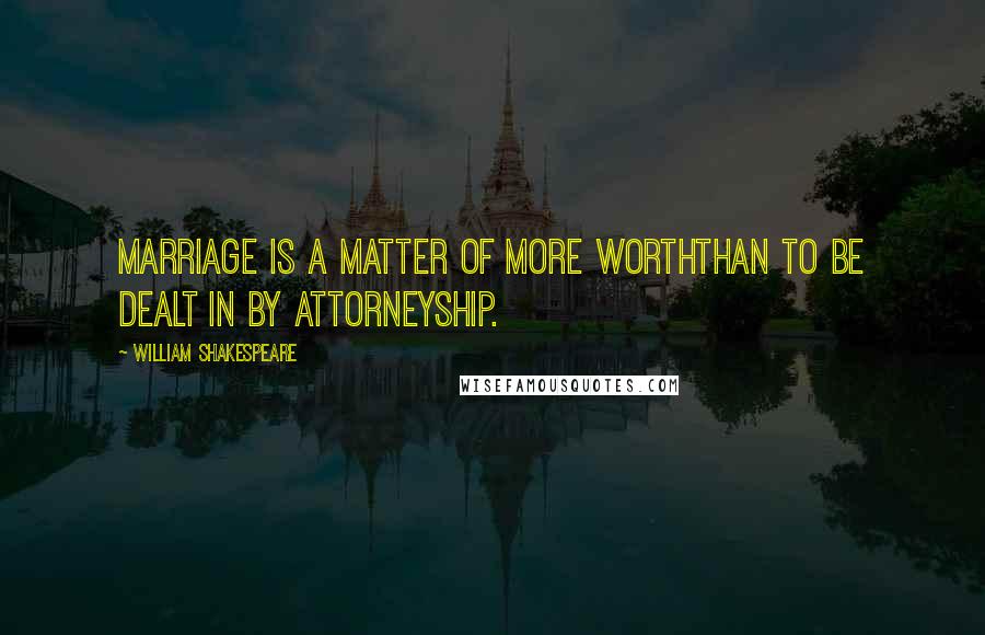 William Shakespeare Quotes: Marriage is a matter of more worthThan to be dealt in by attorneyship.