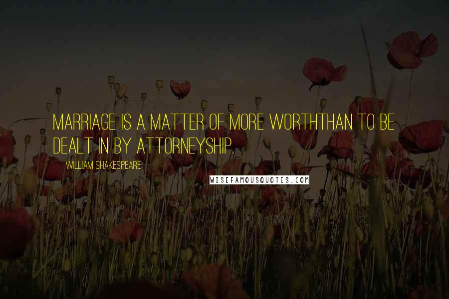 William Shakespeare Quotes: Marriage is a matter of more worthThan to be dealt in by attorneyship.