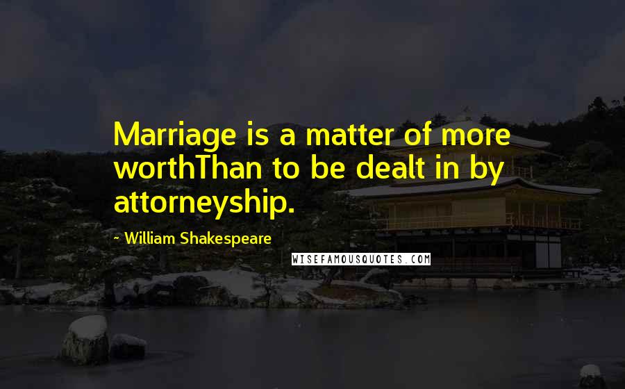 William Shakespeare Quotes: Marriage is a matter of more worthThan to be dealt in by attorneyship.