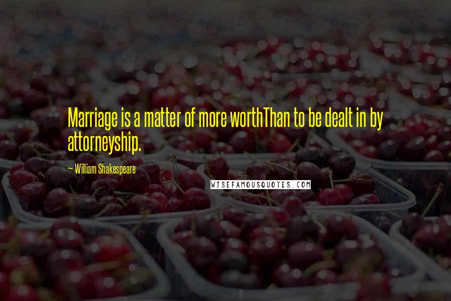 William Shakespeare Quotes: Marriage is a matter of more worthThan to be dealt in by attorneyship.