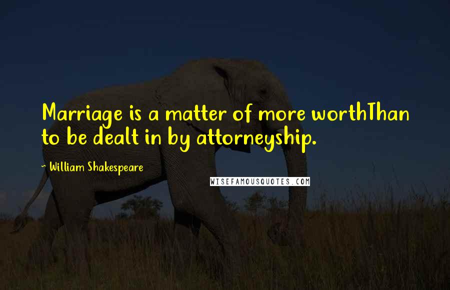William Shakespeare Quotes: Marriage is a matter of more worthThan to be dealt in by attorneyship.