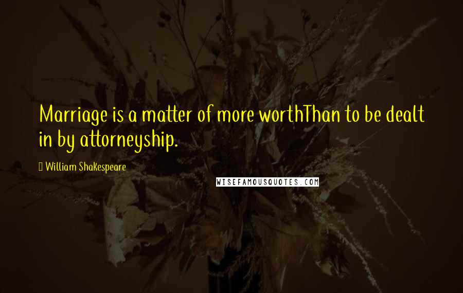 William Shakespeare Quotes: Marriage is a matter of more worthThan to be dealt in by attorneyship.