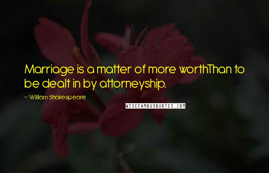 William Shakespeare Quotes: Marriage is a matter of more worthThan to be dealt in by attorneyship.