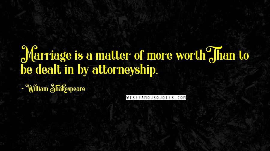 William Shakespeare Quotes: Marriage is a matter of more worthThan to be dealt in by attorneyship.