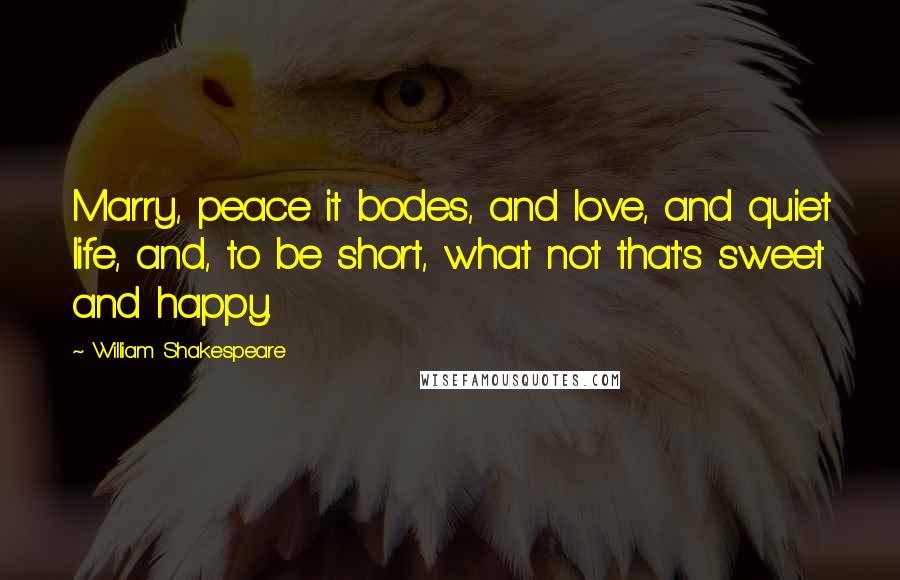 William Shakespeare Quotes: Marry, peace it bodes, and love, and quiet life, and, to be short, what not that's sweet and happy.