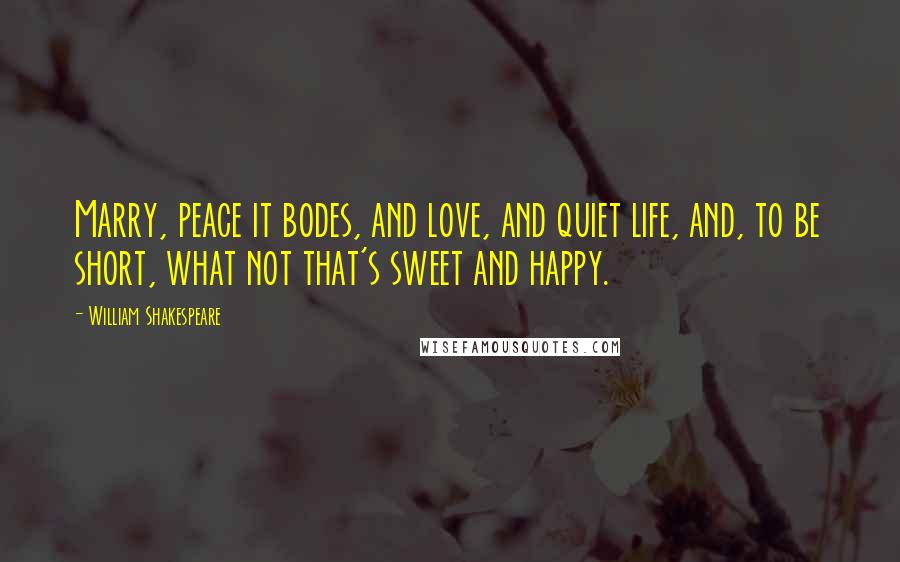 William Shakespeare Quotes: Marry, peace it bodes, and love, and quiet life, and, to be short, what not that's sweet and happy.