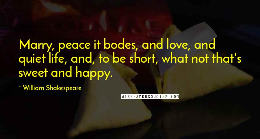 William Shakespeare Quotes: Marry, peace it bodes, and love, and quiet life, and, to be short, what not that's sweet and happy.