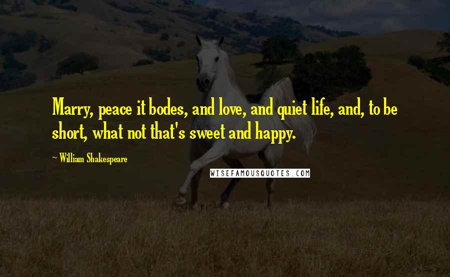 William Shakespeare Quotes: Marry, peace it bodes, and love, and quiet life, and, to be short, what not that's sweet and happy.