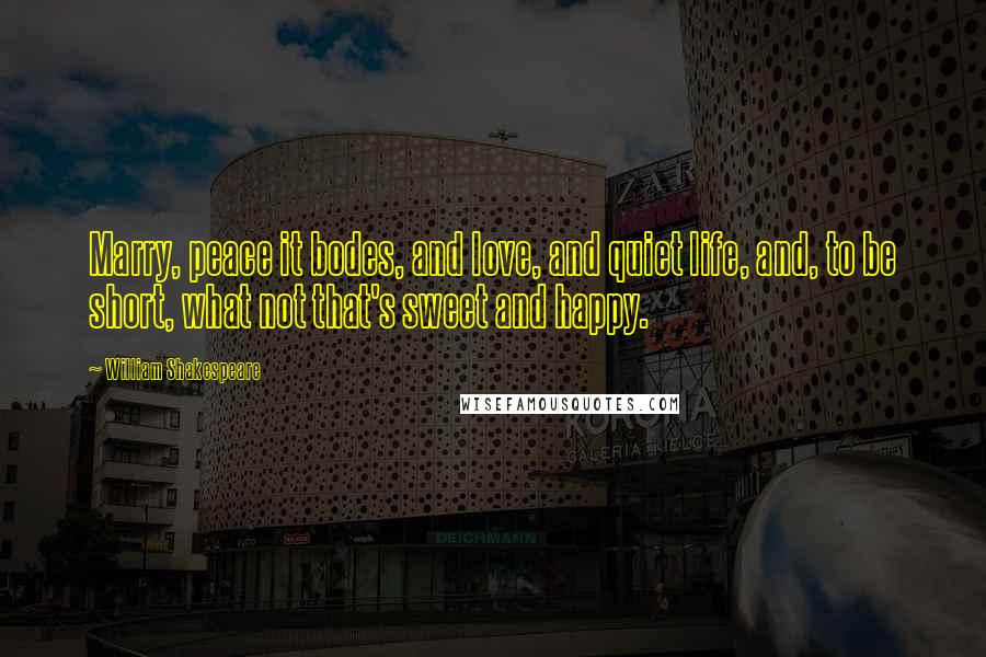 William Shakespeare Quotes: Marry, peace it bodes, and love, and quiet life, and, to be short, what not that's sweet and happy.