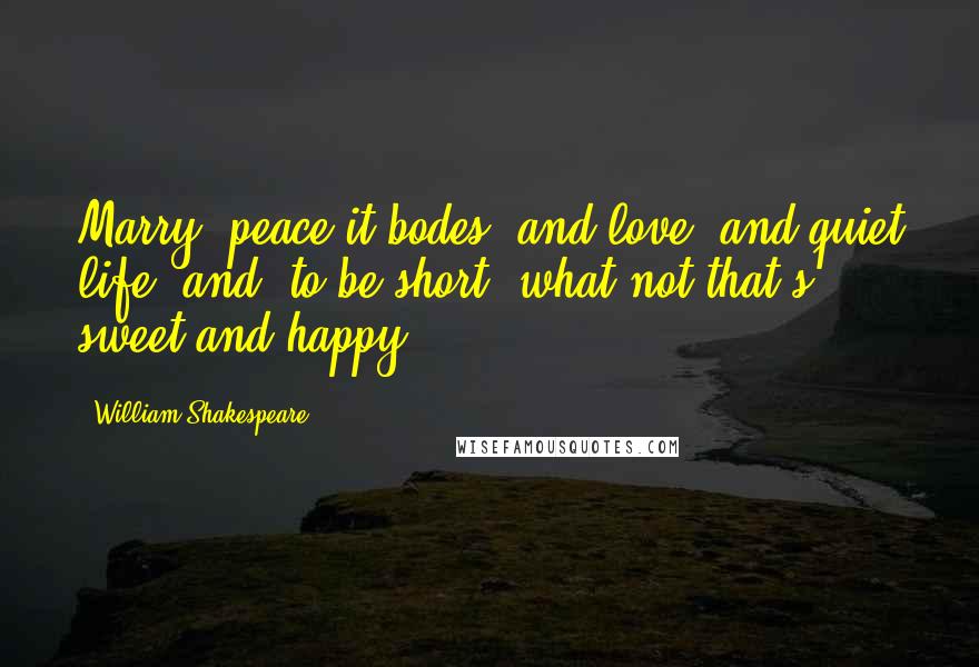 William Shakespeare Quotes: Marry, peace it bodes, and love, and quiet life, and, to be short, what not that's sweet and happy.