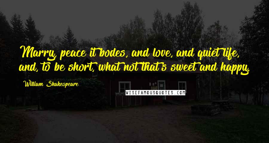 William Shakespeare Quotes: Marry, peace it bodes, and love, and quiet life, and, to be short, what not that's sweet and happy.
