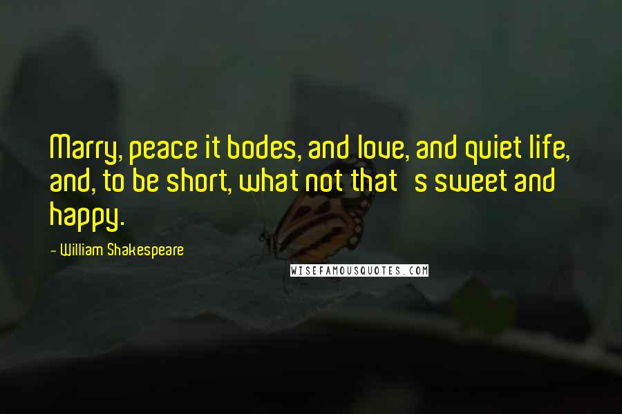 William Shakespeare Quotes: Marry, peace it bodes, and love, and quiet life, and, to be short, what not that's sweet and happy.