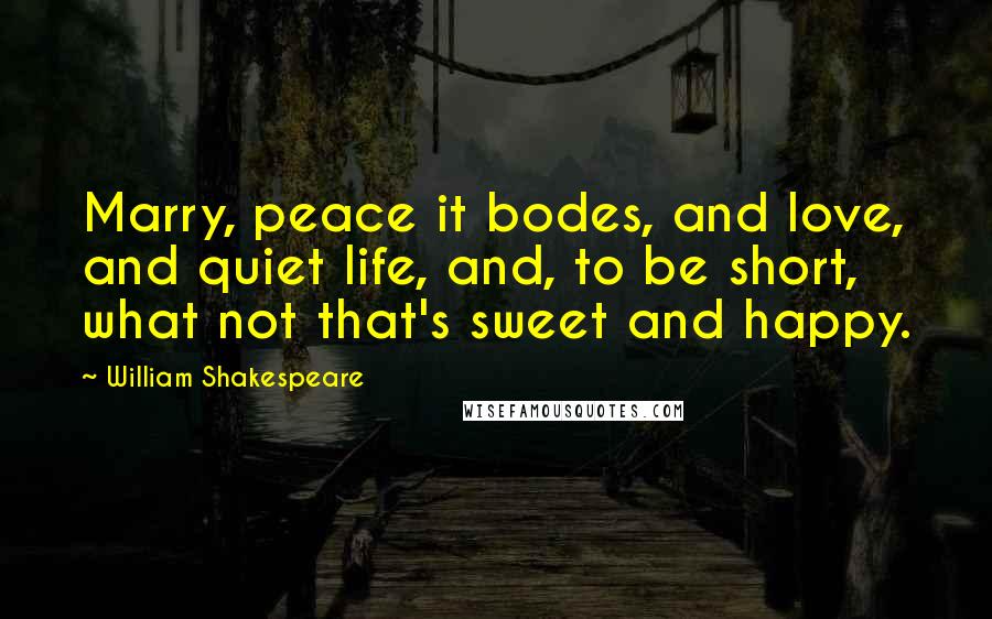 William Shakespeare Quotes: Marry, peace it bodes, and love, and quiet life, and, to be short, what not that's sweet and happy.