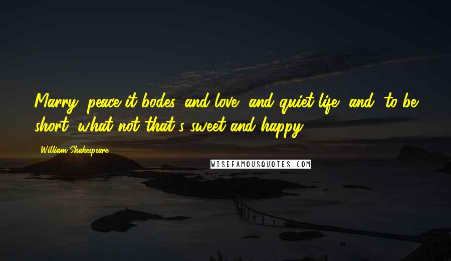 William Shakespeare Quotes: Marry, peace it bodes, and love, and quiet life, and, to be short, what not that's sweet and happy.