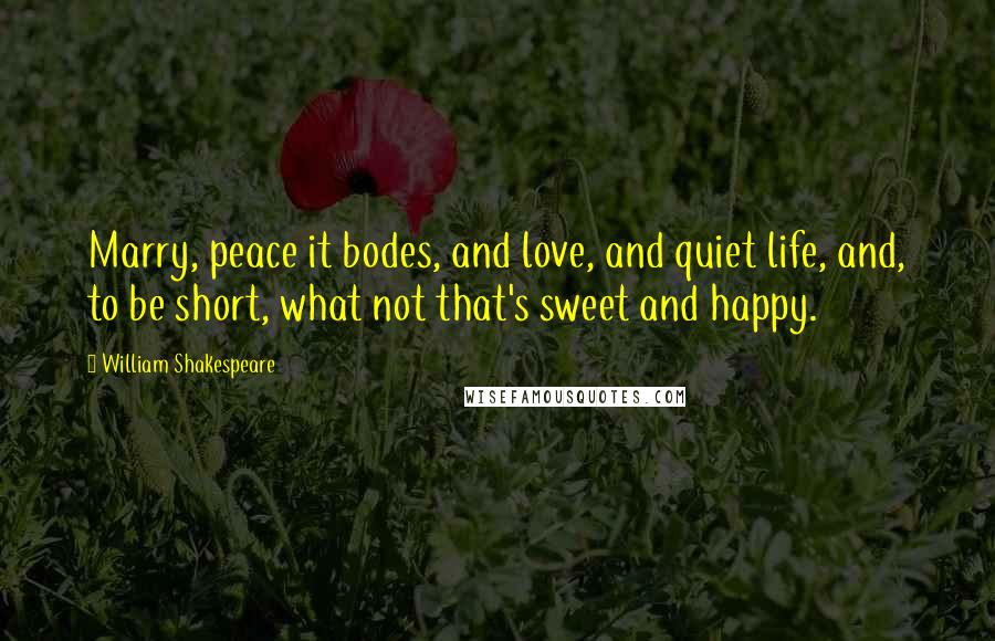 William Shakespeare Quotes: Marry, peace it bodes, and love, and quiet life, and, to be short, what not that's sweet and happy.