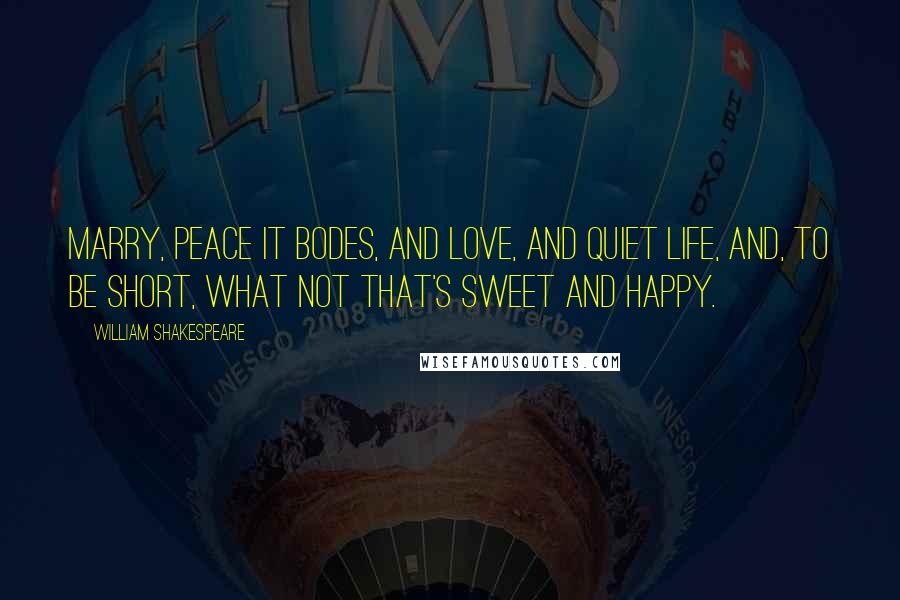 William Shakespeare Quotes: Marry, peace it bodes, and love, and quiet life, and, to be short, what not that's sweet and happy.