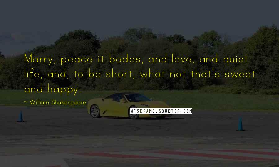 William Shakespeare Quotes: Marry, peace it bodes, and love, and quiet life, and, to be short, what not that's sweet and happy.