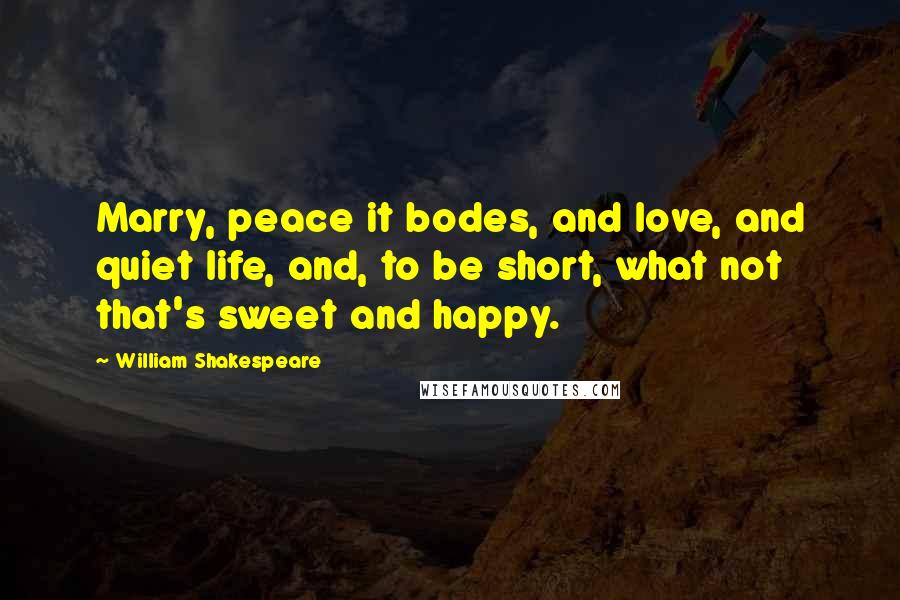 William Shakespeare Quotes: Marry, peace it bodes, and love, and quiet life, and, to be short, what not that's sweet and happy.