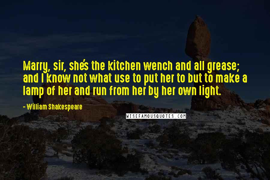 William Shakespeare Quotes: Marry, sir, she's the kitchen wench and all grease; and I know not what use to put her to but to make a lamp of her and run from her by her own light.