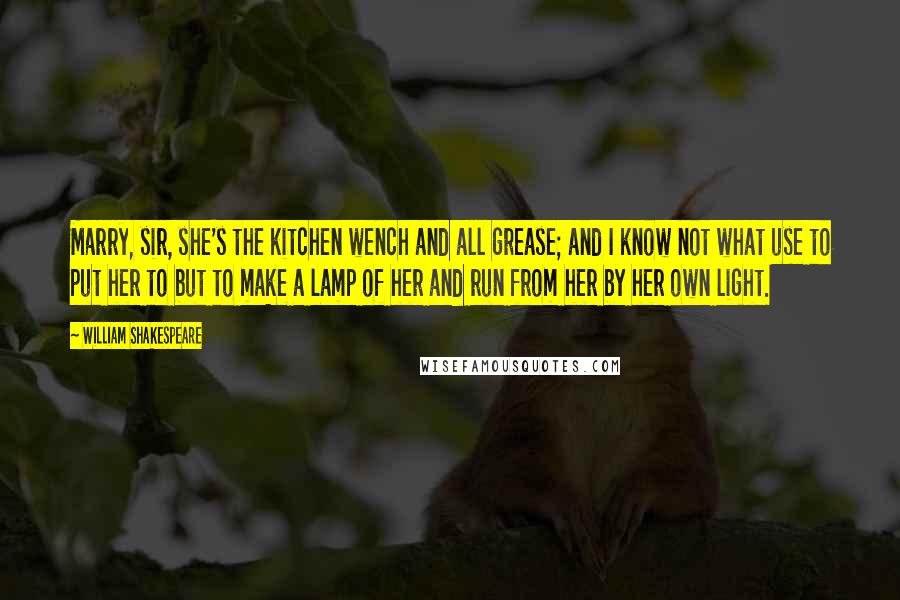 William Shakespeare Quotes: Marry, sir, she's the kitchen wench and all grease; and I know not what use to put her to but to make a lamp of her and run from her by her own light.