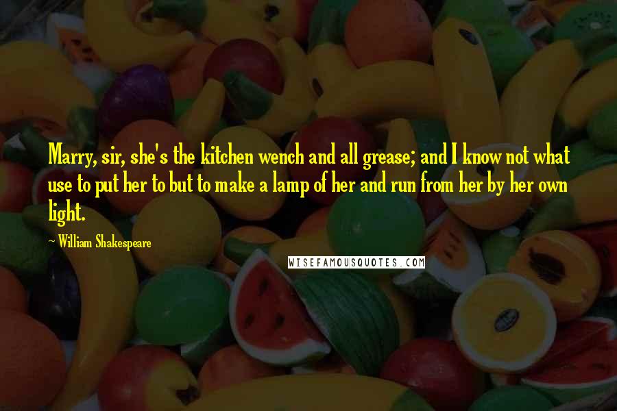 William Shakespeare Quotes: Marry, sir, she's the kitchen wench and all grease; and I know not what use to put her to but to make a lamp of her and run from her by her own light.