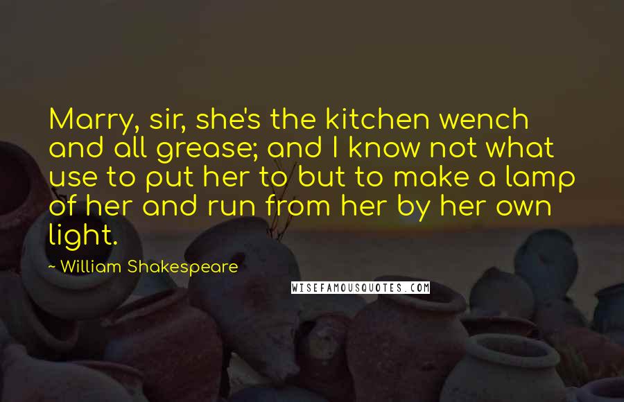 William Shakespeare Quotes: Marry, sir, she's the kitchen wench and all grease; and I know not what use to put her to but to make a lamp of her and run from her by her own light.