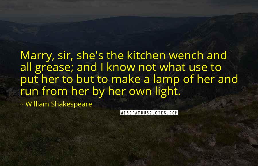 William Shakespeare Quotes: Marry, sir, she's the kitchen wench and all grease; and I know not what use to put her to but to make a lamp of her and run from her by her own light.