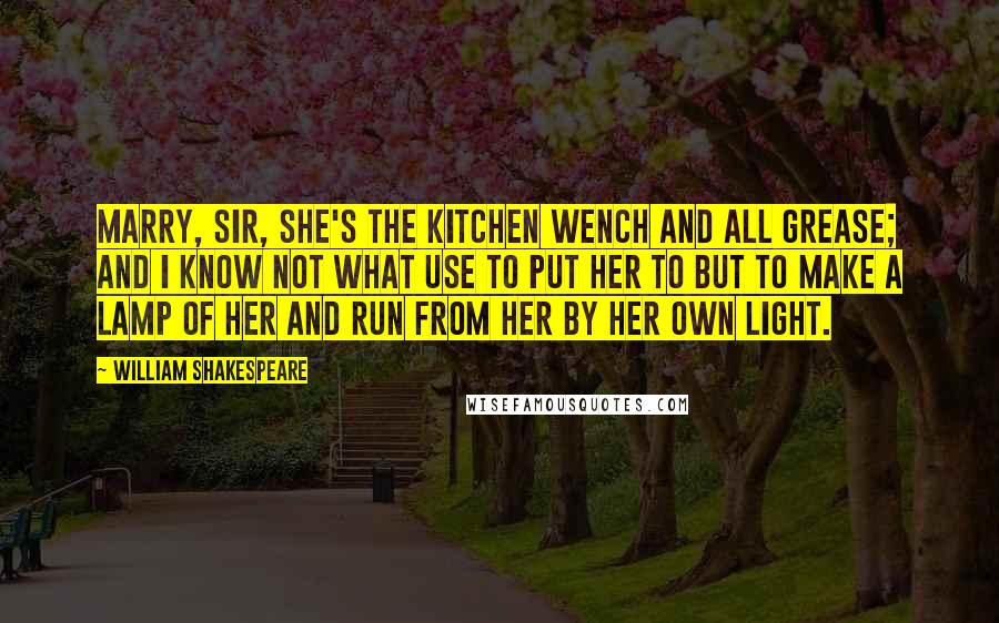 William Shakespeare Quotes: Marry, sir, she's the kitchen wench and all grease; and I know not what use to put her to but to make a lamp of her and run from her by her own light.