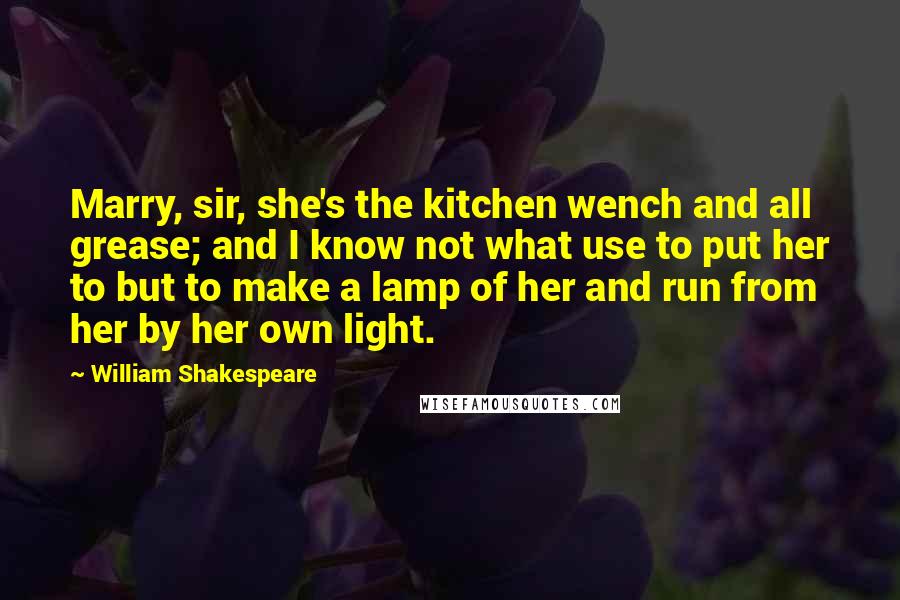 William Shakespeare Quotes: Marry, sir, she's the kitchen wench and all grease; and I know not what use to put her to but to make a lamp of her and run from her by her own light.