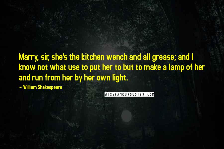 William Shakespeare Quotes: Marry, sir, she's the kitchen wench and all grease; and I know not what use to put her to but to make a lamp of her and run from her by her own light.