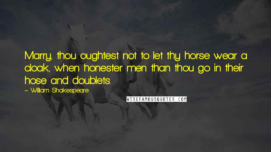 William Shakespeare Quotes: Marry, thou oughtest not to let thy horse wear a cloak, when honester men than thou go in their hose and doublets.