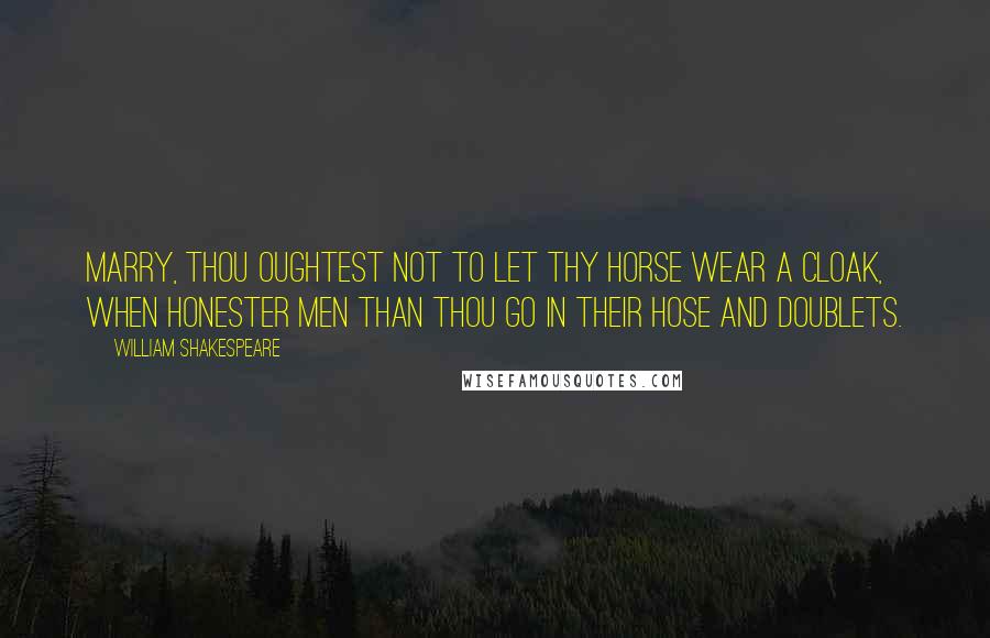 William Shakespeare Quotes: Marry, thou oughtest not to let thy horse wear a cloak, when honester men than thou go in their hose and doublets.