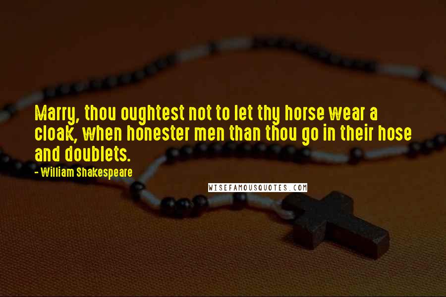 William Shakespeare Quotes: Marry, thou oughtest not to let thy horse wear a cloak, when honester men than thou go in their hose and doublets.