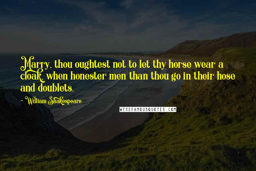 William Shakespeare Quotes: Marry, thou oughtest not to let thy horse wear a cloak, when honester men than thou go in their hose and doublets.