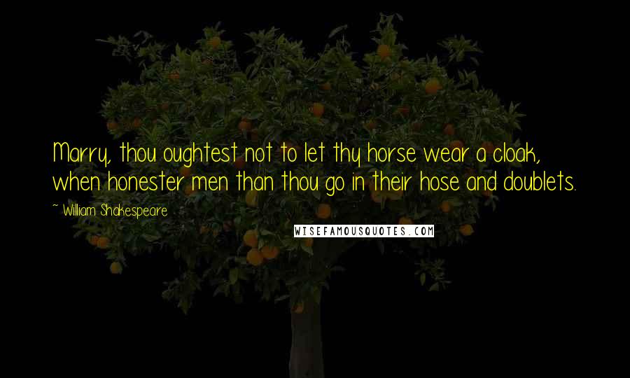 William Shakespeare Quotes: Marry, thou oughtest not to let thy horse wear a cloak, when honester men than thou go in their hose and doublets.