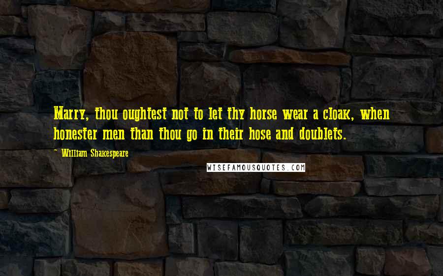 William Shakespeare Quotes: Marry, thou oughtest not to let thy horse wear a cloak, when honester men than thou go in their hose and doublets.