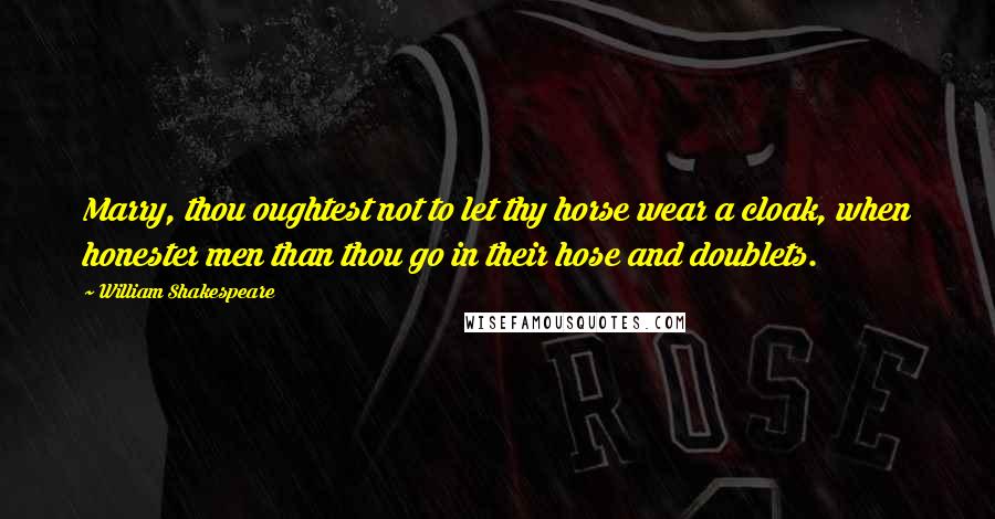 William Shakespeare Quotes: Marry, thou oughtest not to let thy horse wear a cloak, when honester men than thou go in their hose and doublets.