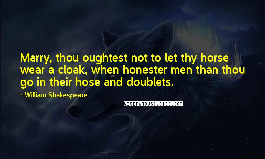 William Shakespeare Quotes: Marry, thou oughtest not to let thy horse wear a cloak, when honester men than thou go in their hose and doublets.