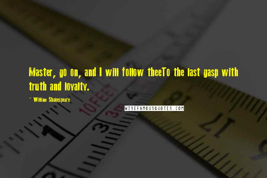 William Shakespeare Quotes: Master, go on, and I will follow theeTo the last gasp with truth and loyalty.