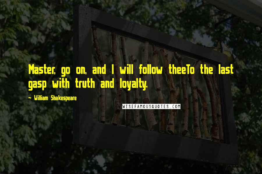 William Shakespeare Quotes: Master, go on, and I will follow theeTo the last gasp with truth and loyalty.