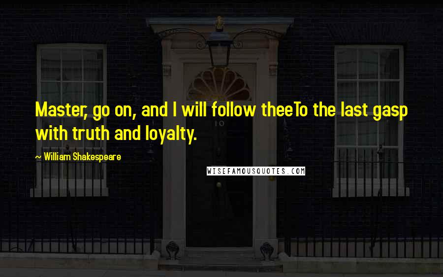 William Shakespeare Quotes: Master, go on, and I will follow theeTo the last gasp with truth and loyalty.