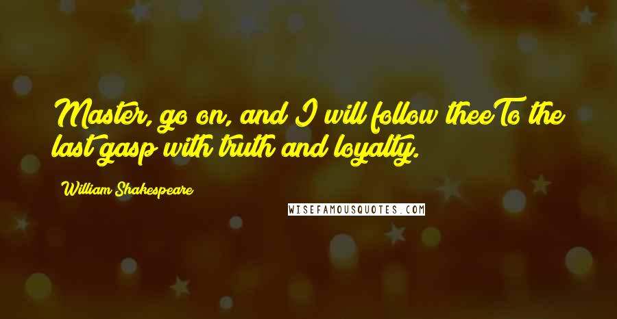 William Shakespeare Quotes: Master, go on, and I will follow theeTo the last gasp with truth and loyalty.