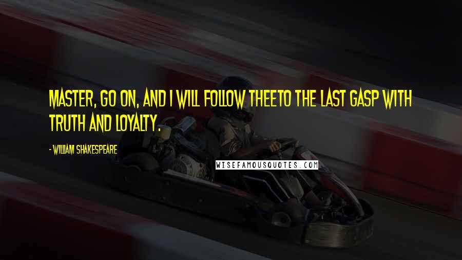 William Shakespeare Quotes: Master, go on, and I will follow theeTo the last gasp with truth and loyalty.